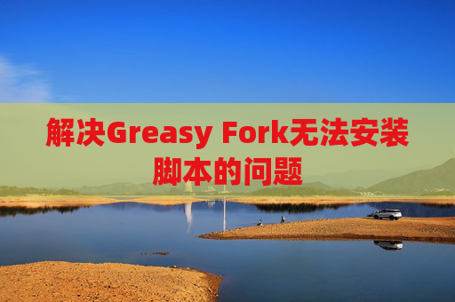 解决Greasy Fork无法安装脚本的问题